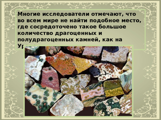 Многие исследователи отмечают, что во всем мире не найти подобное место, где сосредоточено такое большое количество драгоценных и полудрагоценных камней, как на Урале. 
