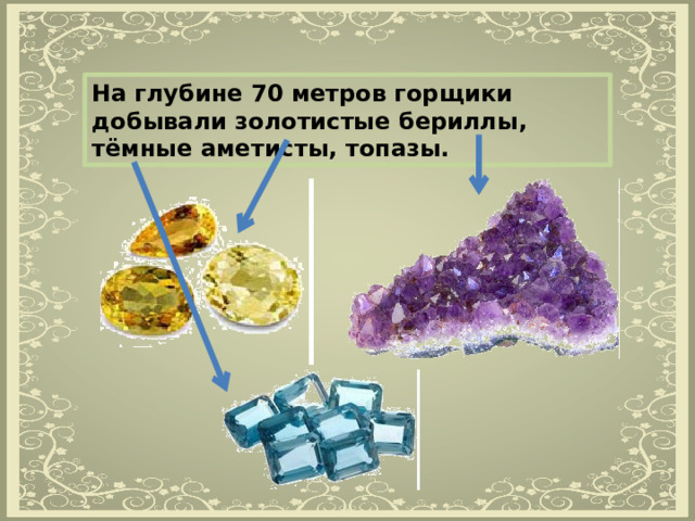 На глубине 70 метров горщики добывали золотистые бериллы, тёмные аметисты, топазы. 