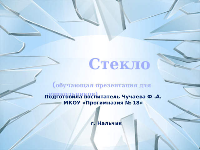 Стекло   ( обучающая презентация для дошкольников) Подготовила воспитатель Чучаева Ф .А. МКОУ «Прогимназия № 18» г. Нальчик  