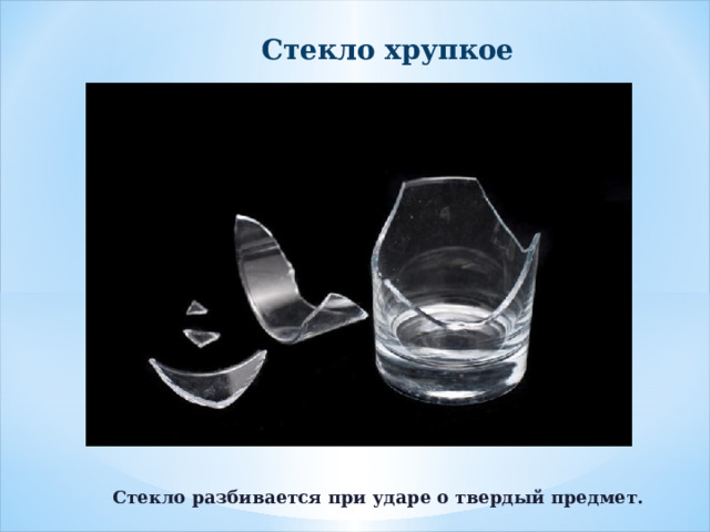 Стекло хрупкое  Стекло разбивается при ударе о твердый предмет. 