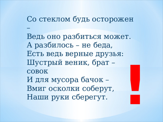 Со стеклом будь осторожен – Ведь оно разбиться может. А разбилось – не беда, Есть ведь верные друзья: Шустрый веник, брат – совок И для мусора бачок – Вмиг осколки соберут, Наши руки сберегут. ! 