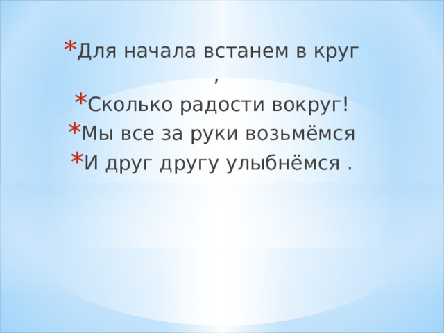 Для начала встанем в круг , Сколько радости вокруг! Мы все за руки возьмёмся И друг другу улыбнёмся . 