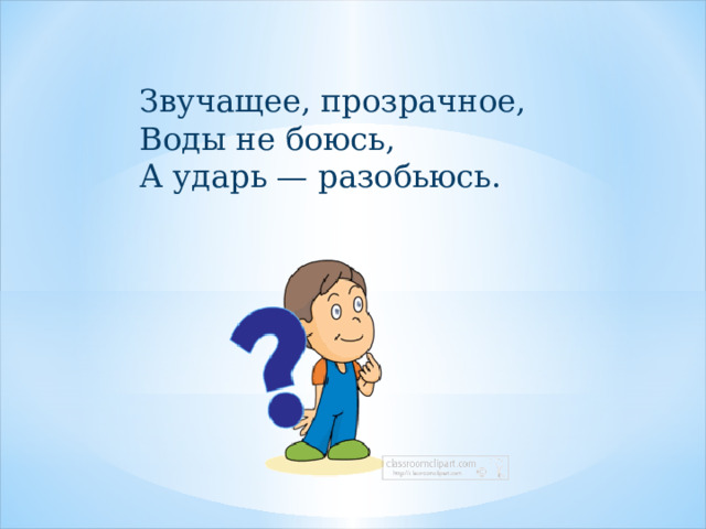 Звучащее, прозрачное, Воды не боюсь, А ударь — разобьюсь. 
