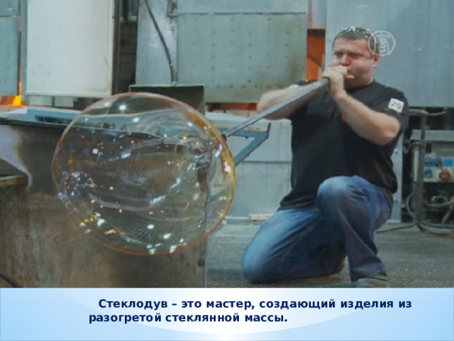  Стеклодув – это мастер, создающий изделия из разогретой стеклянной массы. 
