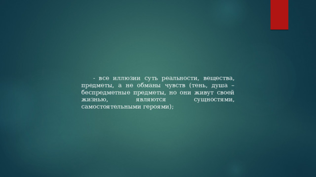 - все иллюзии суть реальности, вещества, предметы, а не обманы чувств (тень, душа – беспредметные предметы, но они живут своей жизнью, являются сущностями, самостоятельными героями); 