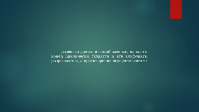 - развязка дается в самой завязке, начало и конец циклически сходятся и все конфликты разрешаются, а противоречия осуществляются; 