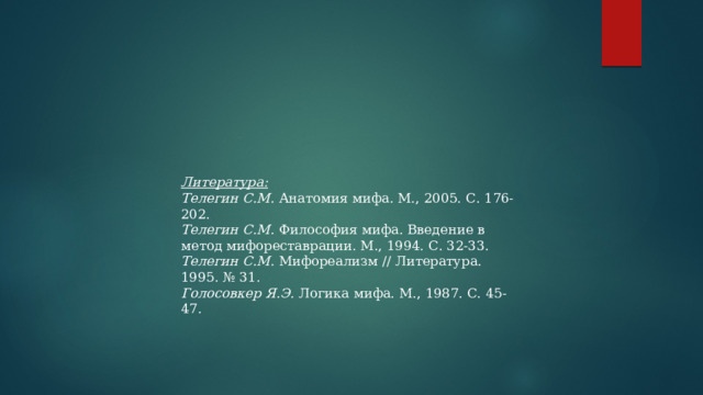 Литература: Телегин С.М. Анатомия мифа. М., 2005. С. 176-202. Телегин С.М. Философия мифа. Введение в метод мифореставрации. М., 1994. С. 32-33. Телегин С.М. Мифореализм // Литература. 1995. № 31. Голосовкер Я.Э. Логика мифа. М., 1987. С. 45-47. 