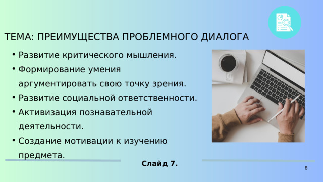 ТЕМА: ПРЕИМУЩЕСТВА ПРОБЛЕМНОГО ДИАЛОГА Развитие критического мышления. Формирование умения аргументировать свою точку зрения. Развитие социальной ответственности. Активизация познавательной деятельности. Создание мотивации к изучению предмета. Развитие критического мышления. Формирование умения аргументировать свою точку зрения. Развитие социальной ответственности. Активизация познавательной деятельности. Создание мотивации к изучению предмета. Слайд 7. 8 