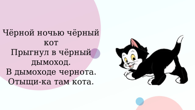 Чёрной ночью чёрный кот  Прыгнул в чёрный дымоход.  В дымоходе чернота.  Отыщи-ка там кота. 