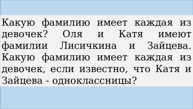 Какую фамилию имеет каждая из девочек? Оля и Катя имеют фамилии Лисичкина и Зайцева. Какую фамилию имеет каждая из девочек, если известно, что Катя и Зайцева - одноклассницы? 
