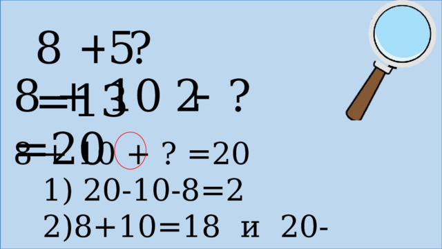 8 + ? =13 5 8 + 10 + ? =20 2 8 + 10 + ? =20  1) 20-10-8=2  2)8+10=18 и 20-18=2 