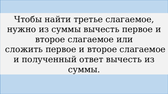 Чтобы найти третье слагаемое, нужно из суммы вычесть первое и второе слагаемое или  сложить первое и второе слагаемое и полученный ответ вычесть из суммы. 