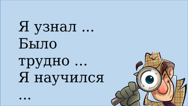 Я узнал ... Было трудно ... Я научился ... 
