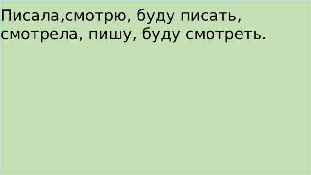 Писала,смотрю, буду писать, смотрела, пишу, буду смотреть. 