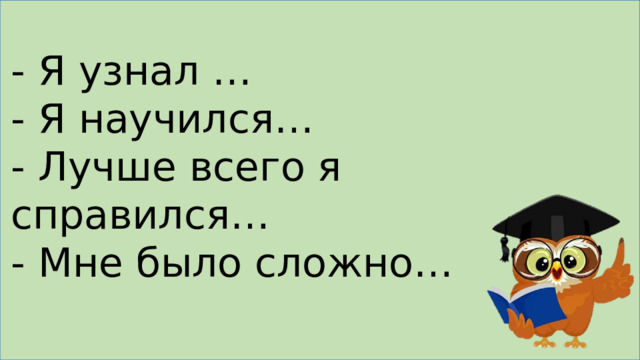 - Я узнал … - Я научился… - Лучше всего я справился… - Мне было сложно… 