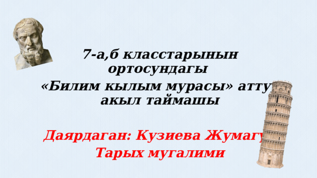 Токтогул Сатылганов атындагы №42 жалпы орто билим берүү мектеби 7-а,б класстарынын ортосундагы «Билим кылым мурасы» аттуу акыл таймашы  Даярдаган: Кузиева Жумагүл Тарых мугалими  Саламатсынарбы кымбатуу окуучулар! Бүгүнкү акыл таймаш интеллектуалдык оюнубузду улуу ойчул Гольфиндин сөзү менен баштасак:  «Китеп билим булагы,  Китепти сүйо билгиле.  Ал турмушаңарды жеңилдетип,  Ой пикириңердин,сезимдин, окуялардын  чечмеленишине жардам берет.» 