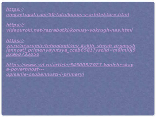 https:// megavtogal.com/50-foto/konus-v-arhitekture.html  https:// videouroki.net/razrabotki/konusy-vokrugh-nas.html  https:// ya.ru/neurum/c/tehnologii/q/v_kakih_sferah_promyshlennosti_primenyayutsya_ccab6581?ysclid=m8lmi0j5px960733050  https://www.syl.ru/article/545005/2023-konicheskaya-poverhnost--- opisanie-osobennosti-i-primeryi   
