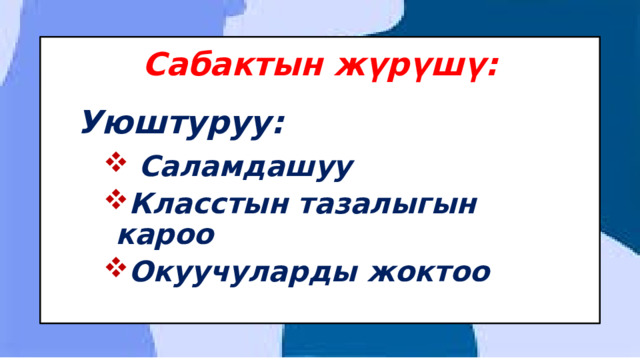 Сабактын жүрүшү: Уюштуруу:  Саламдашуу Класстын тазалыгын кароо Окуучуларды жоктоо  