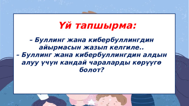 Үй тапшырма: – Буллинг жана кибербуллингдин айырмасын жазып келгиле..  – Буллинг жана кибербуллингдин алдын алуу үчүн кандай чараларды көрүүгө болот? 