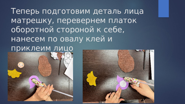 Теперь подготовим деталь лица матрешку, перевернем платок оборотной стороной к себе, нанесем по овалу клей и приклеим лицо 