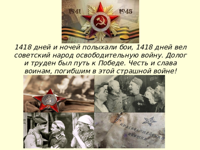 1418 дней и ночей полыхали бои, 1418 дней вел советский народ освободительную войну. Долог и труден был путь к Победе. Честь и слава воинам, погибшим в этой страшной войне!  