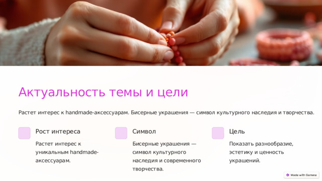 Актуальность темы и цели Растет интерес к handmade-аксессуарам. Бисерные украшения — символ культурного наследия и творчества. Рост интереса Символ Цель Растет интерес к уникальным handmade-аксессуарам. Бисерные украшения — символ культурного наследия и современного творчества. Показать разнообразие, эстетику и ценность украшений.  