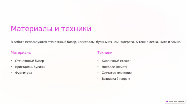Материалы и техники В работе используются стеклянный бисер, кристаллы, бусины из камня/дерева. А также леска, нити и замки. Материалы Техники Стеклянный бисер Кирпичный стежок Кристаллы, бусины Ндебеле (пейот) Фурнитура Сетчатое плетение Вышивка бисером  