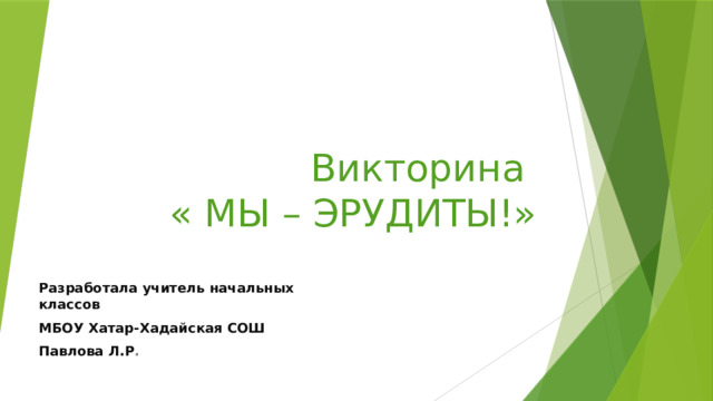 Викторина  « МЫ – ЭРУДИТЫ!» Разработала учитель начальных классов МБОУ Хатар-Хадайская СОШ Павлова Л.Р . 
