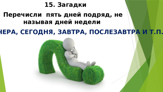 15. Загадки Перечисли пять дней подряд, не называя дней недели  ВЧЕРА, СЕГОДНЯ, ЗАВТРА, ПОСЛЕЗАВТРА И Т.П. 
