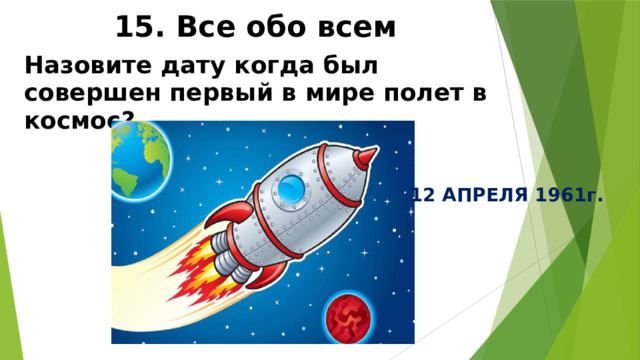 15. Все обо всем Назовите дату когда был совершен первый в мире полет в космос? 12 АПРЕЛЯ 1961г. 