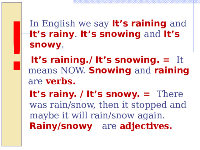 ! In English we say It’s raining and  It’s rainy . It’s snowing and It’s snowy .  It’s raining./ It’s snowing. = It means NOW. Snowing and raining are verbs. It’s rainy. / It’s snowy. = There was rain/snow, then it stopped and maybe it will rain/snow again. Rainy/snowy are adjectives. 