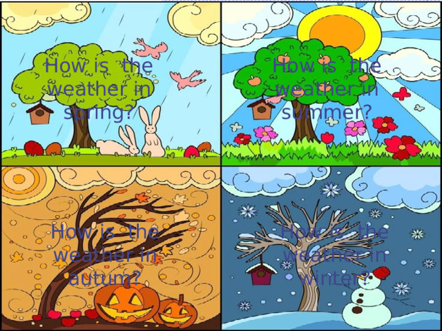 How is the weather in spring? How is the weather in summer? How is the weather in autum? How is the weather in winter? 