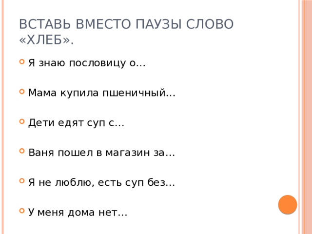 Вставь вместо паузы слово «хлеб». Я знаю пословицу о… Мама купила пшеничный… Дети едят суп с… Ваня пошел в магазин за… Я не люблю, есть суп без… У меня дома нет… 