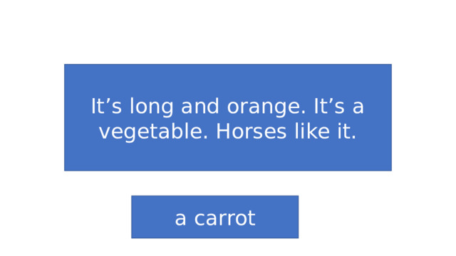 It’s long and orange. It’s a vegetable. Horses like it. a carrot 