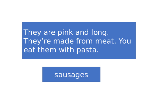 They are pink and long. They’re made from meat. You eat them with pasta. sausages 