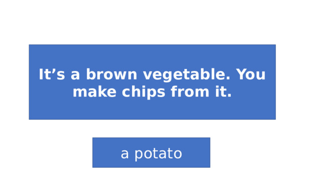It’s a brown vegetable. You make chips from it. a potato 