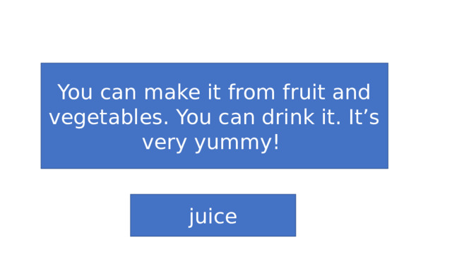 You can make it from fruit and vegetables. You can drink it. It’s very yummy! juice 