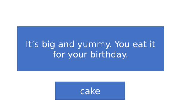 It’s big and yummy. You eat it for your birthday. cake 