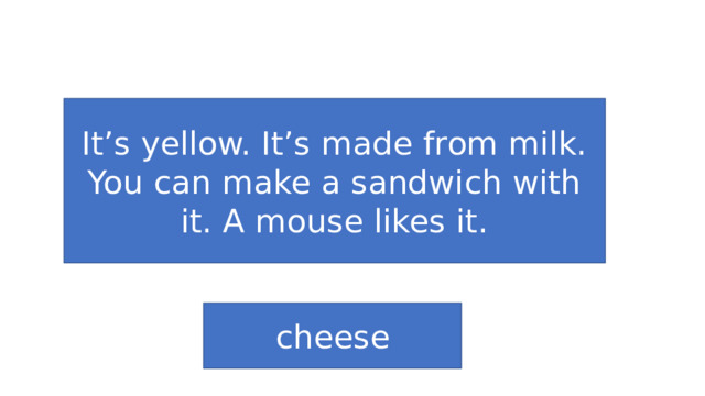 It’s yellow. It’s made from milk. You can make a sandwich with it. A mouse likes it. cheese 
