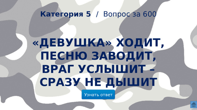  Категория 5 /  Вопрос за 600 «Девушка» ходит,  Песню заводит,  Враг услышит –  Сразу не дышит Узнать ответ  