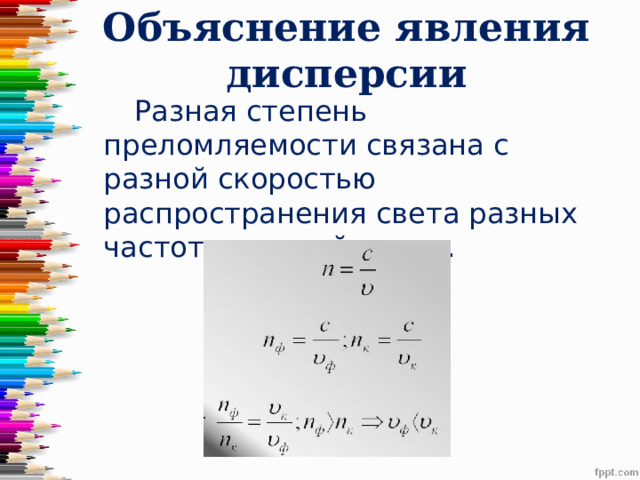 Объяснение явления дисперсии  Разная степень преломляемости связана с разной скоростью распространения света разных частот в данной среде. 