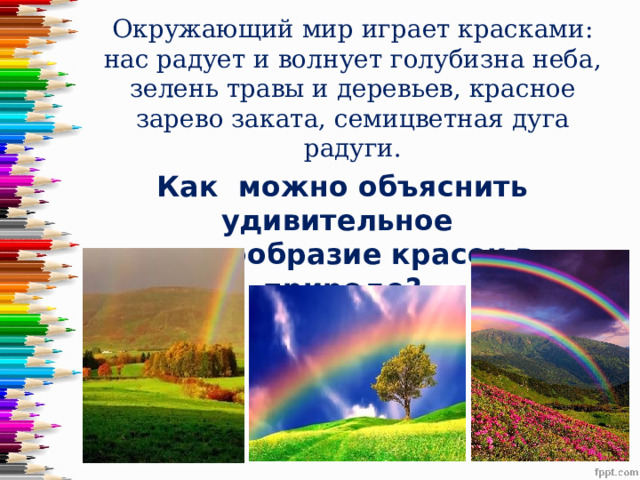 Окружающий мир играет красками: нас радует и волнует голубизна неба, зелень травы и деревьев, красное зарево заката, семицветная дуга радуги. Как можно объяснить удивительное многообразие красок в природе? 