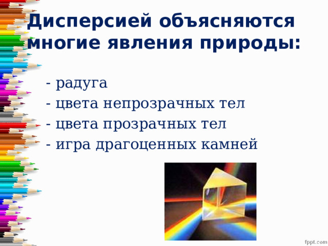 Дисперсией объясняются  многие явления природы: - радуга - цвета непрозрачных тел - цвета прозрачных тел - игра драгоценных камней 