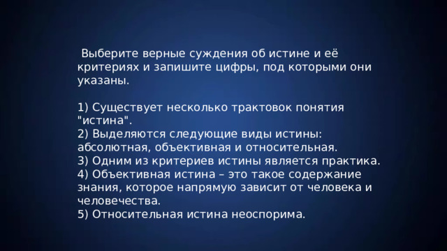  Выберите верные суждения об истине и её критериях и запишите цифры, под которыми они указаны. 1) Существует несколько трактовок понятия 