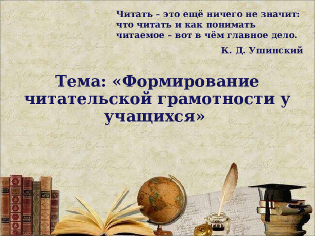 Читать – это ещё ничего не значит: что читать и как понимать читаемое – вот в чём главное дело. К. Д. Ушинский Тема: «Формирование читательской грамотности у учащихся»  