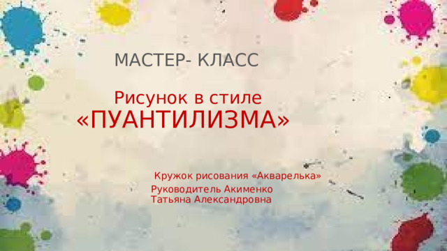  МАСТЕР- КЛАСС   Рисунок в стиле   «ПУАНТИЛИЗМА»    Кружок рисования «Акварелька»  Руководитель Акименко  Татьяна Александровна     