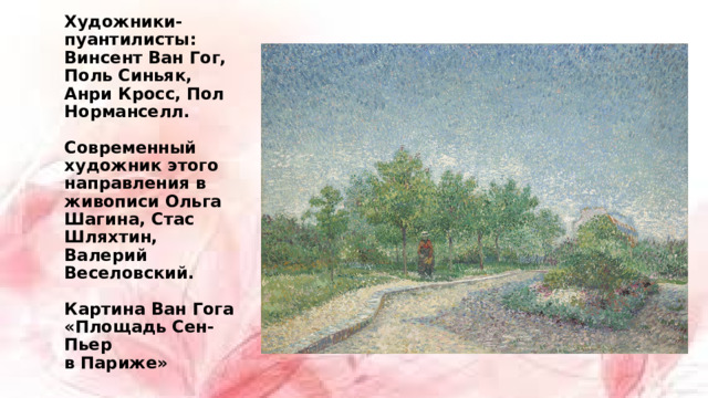 Художники- пуантилисты: Винсент Ван Гог, Поль Синьяк, Анри Кросс, Пол Норманселл.   Современный художник этого направления в живописи Ольга Шагина, Стас Шляхтин, Валерий Веселовский.   Картина Ван Гога  «Площадь Сен- Пьер  в Париже»   