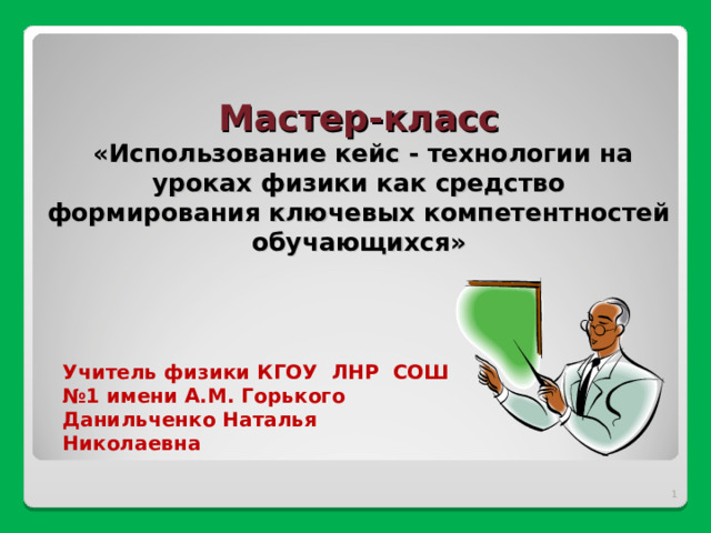  Мастер-класс   «Использование кейс - технологии на уроках физики как средство формирования ключевых компетентностей обучающихся»   Учитель физики КГОУ ЛНР СОШ №1 имени А.М. Горького Данильченко Наталья Николаевна   