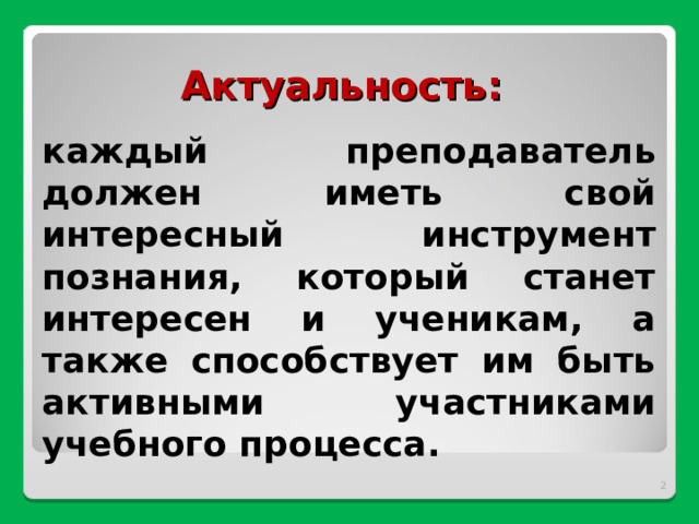Актуальность: каждый преподаватель должен иметь свой интересный инструмент познания, который станет интересен и ученикам, а также способствует им быть активными участниками учебного процесса.   