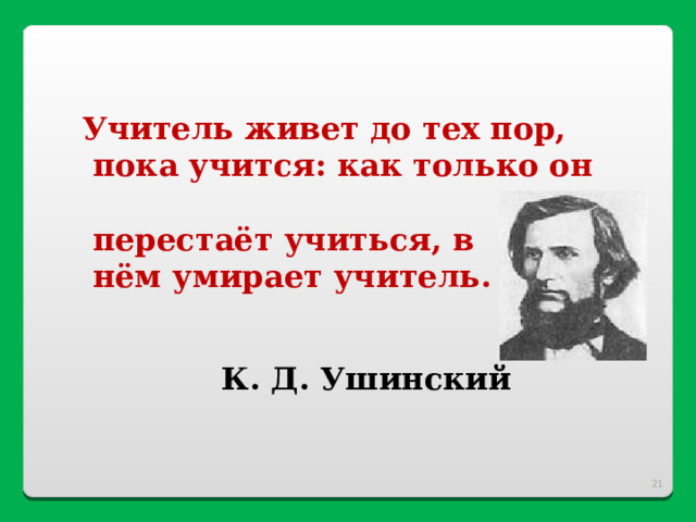   Учитель живет до тех пор,  пока учится: как только он  перестаёт учиться, в  нём умирает учитель.   К. Д. Ушинский   